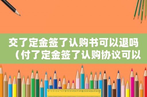 交了定金簽了認購書可以退嗎（付了定金簽了認購協議可以退嗎）