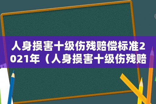 人身損害十級傷殘賠償標準2021年（人身損害十級傷殘賠償標準2021）