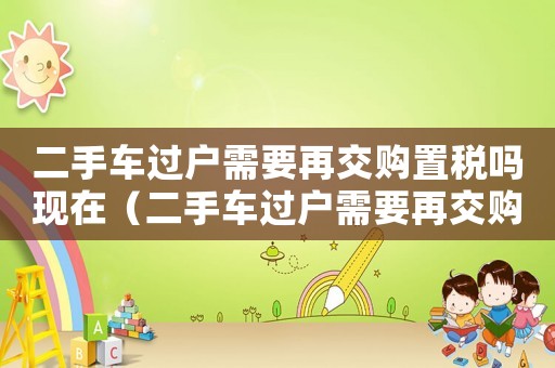 二手車過戶需要再交購置稅嗎現在（二手車過戶需要再交購置稅嗎）