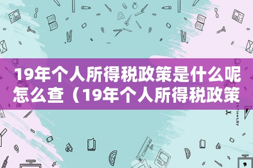 19年個人所得稅政策是什么呢怎么查（19年個人所得稅政策是什么呢）