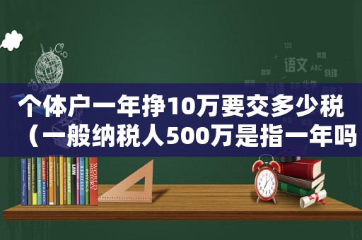 個體戶一年掙10萬要交多少稅（一般納稅人500萬是指一年嗎）