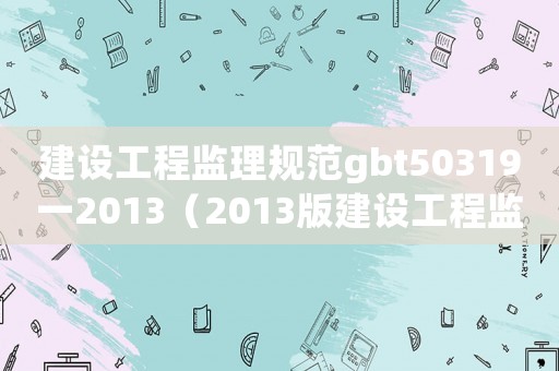 建設工程監理規范gbt50319一2013（2013版建設工程監理規范）