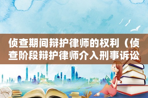 偵查期間辯護律師的權利（偵查階段辯護律師介入刑事訴訟的方式）