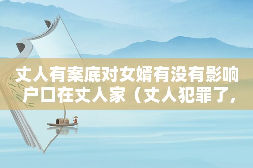 丈人有案底對女婿有沒有影響 戶口在丈人家（丈人犯罪了,會影響女婿升官嗎?）
