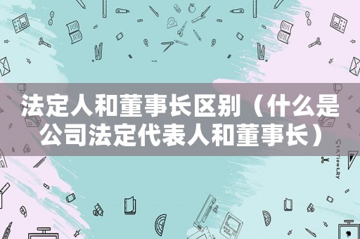 法定人和董事長區(qū)別（什么是公司法定代表人和董事長）