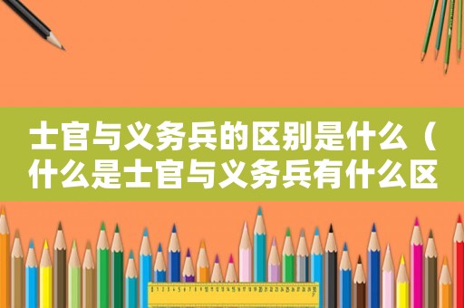 士官與義務(wù)兵的區(qū)別是什么（什么是士官與義務(wù)兵有什么區(qū)別）