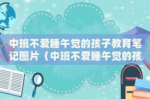 中班不愛睡午覺的孩子教育筆記圖片（中班不愛睡午覺的孩子教育筆記）
