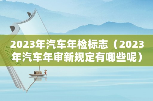 2023年汽車年檢標志（2023年汽車年審新規定有哪些呢）