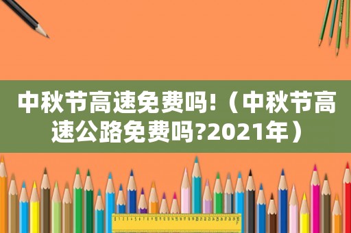 中秋節(jié)高速免費(fèi)嗎!（中秋節(jié)高速公路免費(fèi)嗎?2021年）