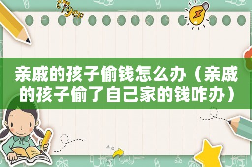 親戚的孩子偷錢怎么辦（親戚的孩子偷了自己家的錢咋辦）