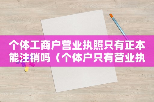 個體工商戶營業執照只有正本能注銷嗎（個體戶只有營業執照副本可以注銷嗎）