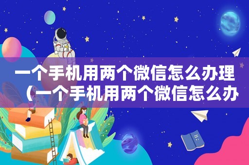 一個手機用兩個微信怎么辦理（一個手機用兩個微信怎么辦）