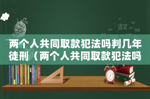 兩個人共同取款犯法嗎判幾年徒刑（兩個人共同取款犯法嗎判幾年）