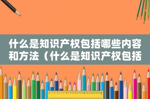 什么是知識產權包括哪些內容和方法（什么是知識產權包括哪些內容）