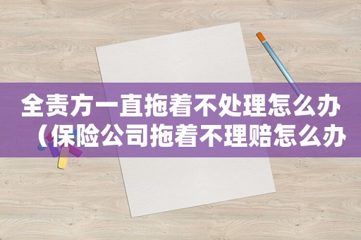 全責(zé)方一直拖著不處理怎么辦（保險(xiǎn)公司拖著不理賠怎么辦?）