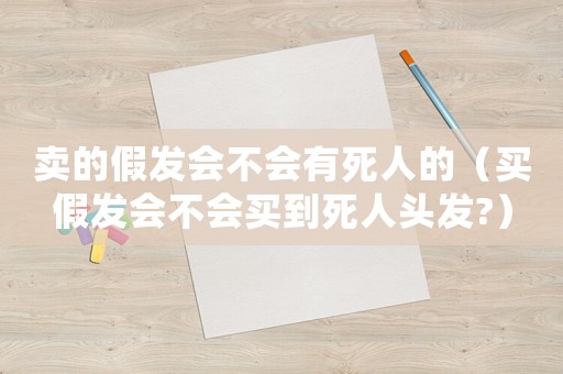 賣的假發會不會有死人的（買假發會不會買到死人頭發?）