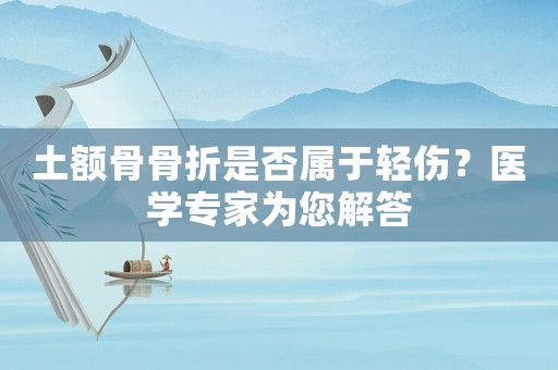 土額骨骨折是否屬于輕傷？醫學專家為您解答