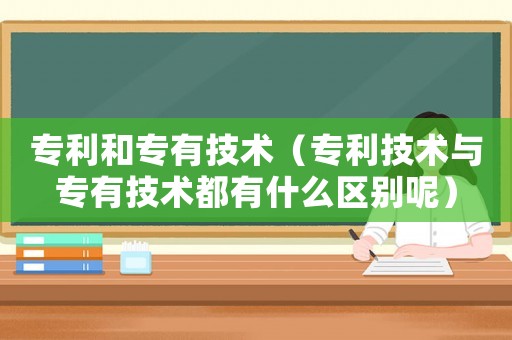 專利和專有技術(shù)（專利技術(shù)與專有技術(shù)都有什么區(qū)別呢）
