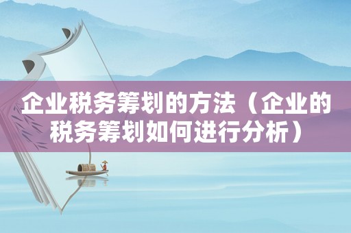 企業(yè)稅務籌劃的方法（企業(yè)的稅務籌劃如何進行分析）