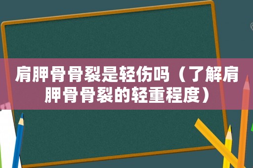 肩胛骨骨裂是輕傷嗎（了解肩胛骨骨裂的輕重程度）