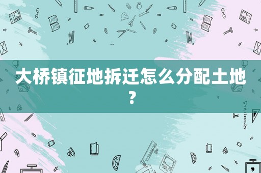 大橋鎮征地拆遷怎么分配土地？