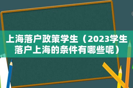 上海落戶政策學生（2023學生落戶上海的條件有哪些呢）