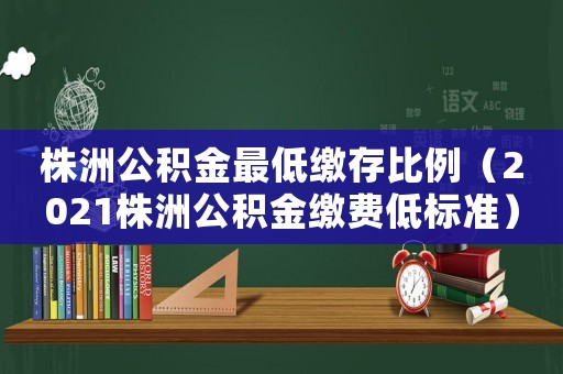 株洲公積金最低繳存比例（2021株洲公積金繳費低標準）