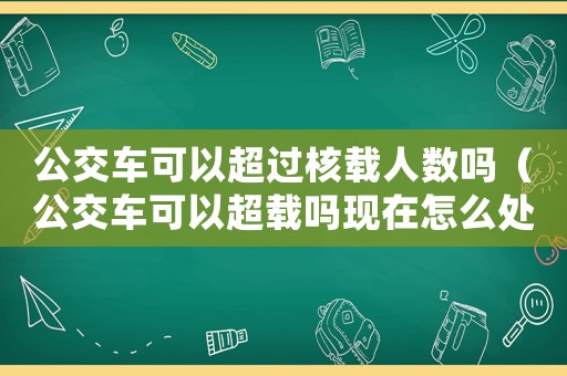 公交車可以超過核載人數嗎（公交車可以超載嗎現在怎么處罰）