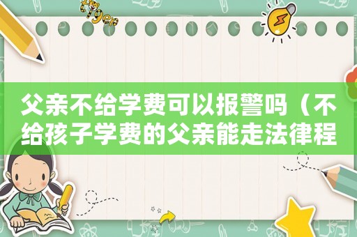 父親不給學(xué)費可以報警嗎（不給孩子學(xué)費的父親能走法律程序嗎）