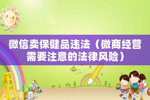 微信賣保健品違法（微商經營需要注意的法律風險）