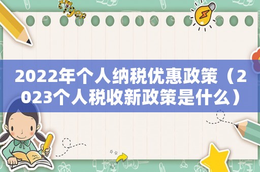 2022年個(gè)人納稅優(yōu)惠政策（2023個(gè)人稅收新政策是什么）