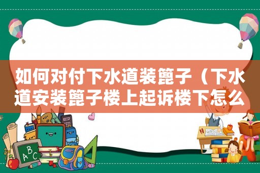 如何對付下水道裝篦子（下水道安裝篦子樓上起訴樓下怎么辦）