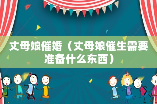 丈母娘催婚（丈母娘催生需要準(zhǔn)備什么東西）