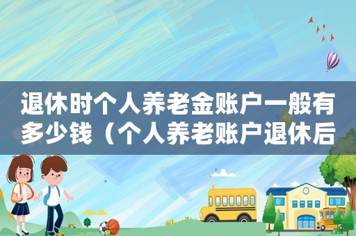 退休時個人養老金賬戶一般有多少錢（個人養老賬戶退休后分多少個月發放）