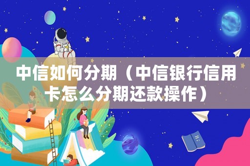 中信如何分期（中信銀行信用卡怎么分期還款操作）