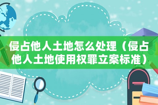 侵占他人土地怎么處理（侵占他人土地使用權(quán)罪立案標(biāo)準(zhǔn)）