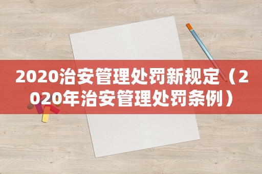 2020治安管理處罰新規(guī)定（2020年治安管理處罰條例）