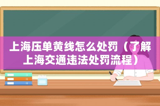 上海壓單黃線怎么處罰（了解上海交通違法處罰流程）
