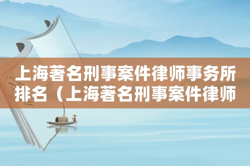 上海著名刑事案件律師事務所排名（上海著名刑事案件律師事務所）