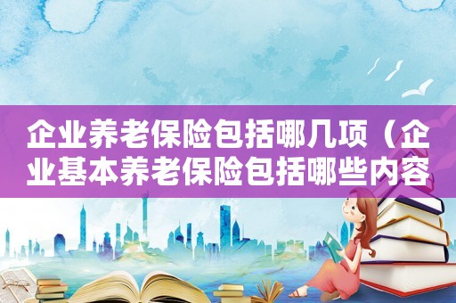 企業(yè)養(yǎng)老保險包括哪幾項（企業(yè)基本養(yǎng)老保險包括哪些內容和費用）