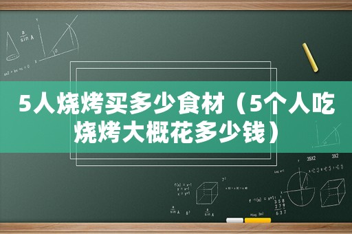 5人燒烤買多少食材（5個人吃燒烤大概花多少錢）