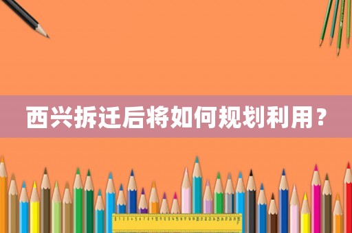 西興拆遷后將如何規(guī)劃利用？