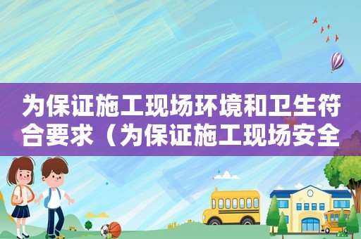 為保證施工現場環境和衛生符合要求（為保證施工現場安全,可以采取哪些措施）