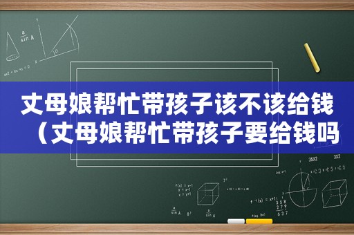 丈母娘幫忙帶孩子該不該給錢（丈母娘幫忙帶孩子要給錢嗎）