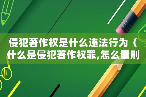 侵犯著作權是什么違法行為（什么是侵犯著作權罪,怎么量刑處罰的）