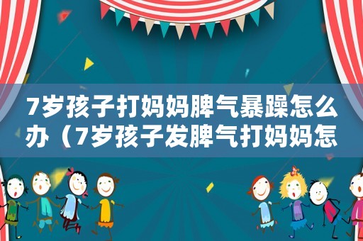 7歲孩子打媽媽脾氣暴躁怎么辦（7歲孩子發脾氣打媽媽怎么辦）