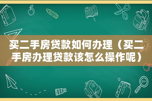 買二手房貸款如何辦理（買二手房辦理貸款該怎么操作呢）