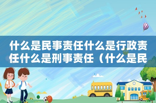 什么是民事責(zé)任什么是行政責(zé)任什么是刑事責(zé)任（什么是民事責(zé)任什么是行政責(zé)任）