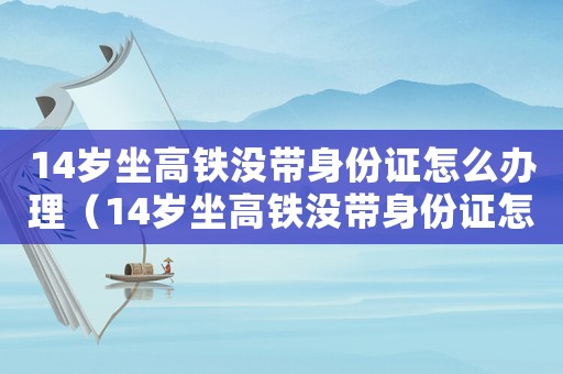 14歲坐高鐵沒帶身份證怎么辦理（14歲坐高鐵沒帶身份證怎么辦）