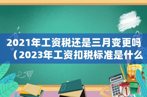 2021年工資稅還是三月變更嗎（2023年工資扣稅標準是什么）
